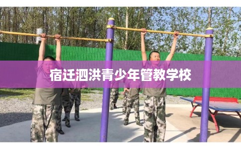 宿迁泗洪青少年管教学校 宿迁泗洪青少年管教学校