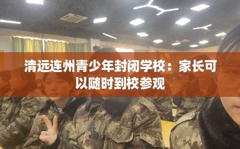 清远连州青少年封闭学校:家长可以随时到校参观 清远连州青少年封闭学校:家长可以随时到校参观