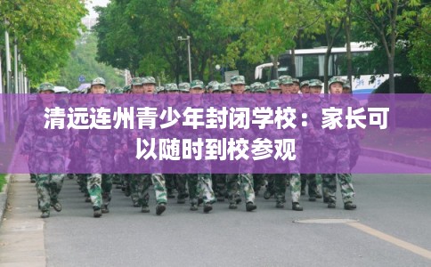清远连州青少年封闭学校:家长可以随时到校参观 清远连州青少年封闭学校:家长可以随时到校参观