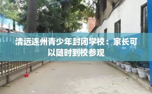 清远连州青少年封闭学校：家长可以随时到校参观