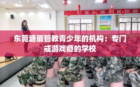东莞塘厦管教青少年的机构：专门戒游戏瘾的学校