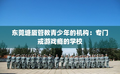 东莞塘厦管教青少年的机构：专门戒游戏瘾的学校