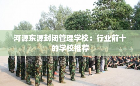 河源东源封闭管理学校：行业前十的学校推荐