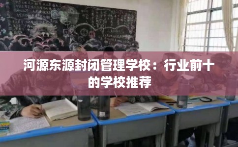 河源东源封闭管理学校：行业前十的学校推荐