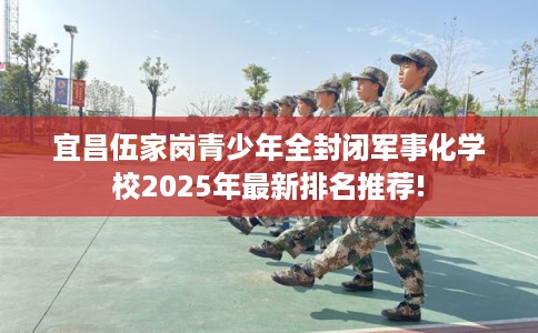 宜昌伍家岗青少年全封闭军事化学校2025年最新排名推荐!