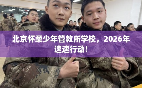 北京怀柔少年管教所学校,2026年速速行动! 北京怀柔少年管教所学校,2026年速速行动!