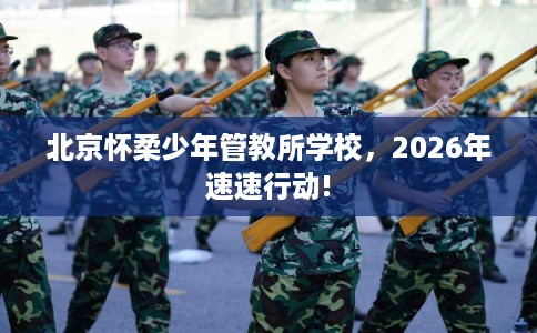 北京怀柔少年管教所学校，2026年速速行动!