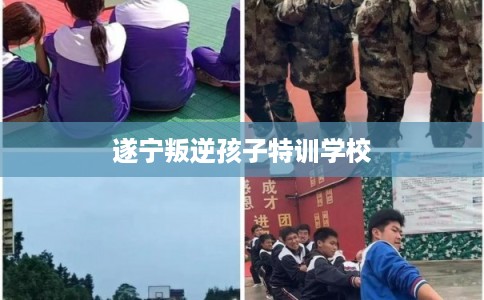 遂宁叛逆孩子特训学校 遂宁叛逆孩子特训学校