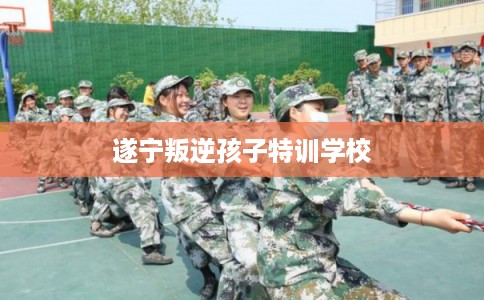 遂宁叛逆孩子特训学校