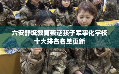六安舒城教育叛逆孩子军事化学校十大排名名单更新 六安舒城教育叛逆孩子军事化学校十大排名名单更新