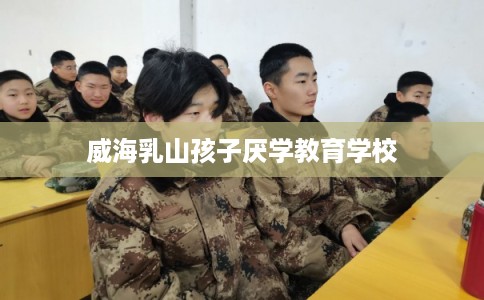 威海乳山孩子厌学教育学校