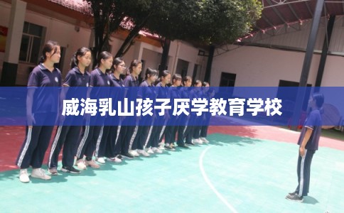 威海乳山孩子厌学教育学校