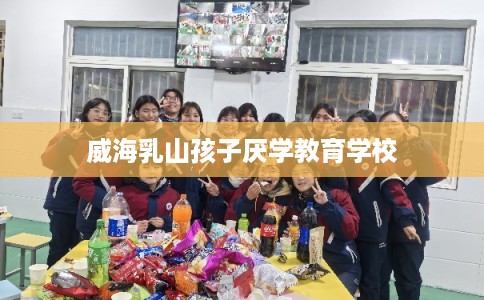 威海乳山孩子厌学教育学校