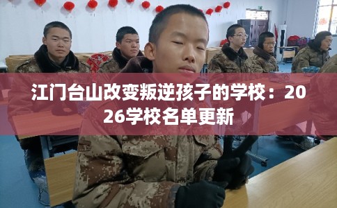 江门台山改变叛逆孩子的学校：2026学校名单更新