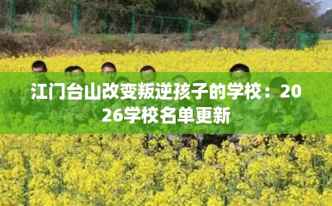江门台山改变叛逆孩子的学校：2026学校名单更新