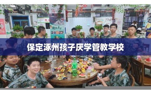 保定涿州孩子厌学管教学校 保定涿州孩子厌学管教学校
