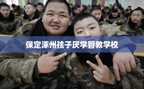 保定涿州孩子厌学管教学校 保定涿州孩子厌学管教学校