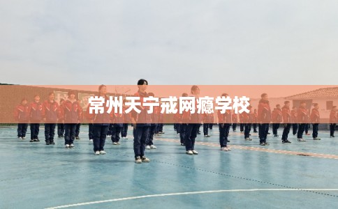 常州天宁戒网瘾学校