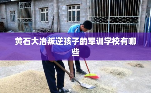 黄石大冶叛逆孩子的军训学校有哪些