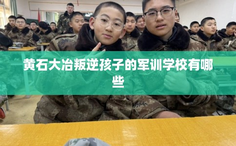 黄石大冶叛逆孩子的军训学校有哪些