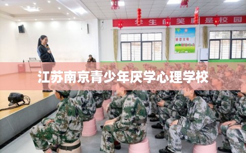 江苏南京青少年厌学心理学校 江苏南京青少年厌学心理学校