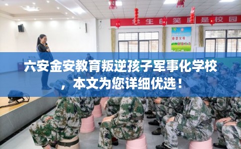 六安金安教育叛逆孩子军事化学校，本文为您详细优选！