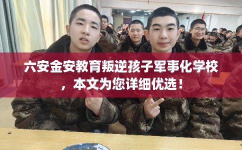 六安金安教育叛逆孩子军事化学校，本文为您详细优选！