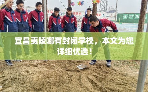 宜昌夷陵哪有封闭学校，本文为您详细优选！