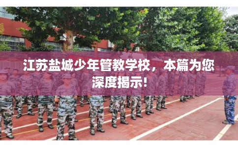江苏盐城少年管教学校,本篇为您深度揭示! 江苏盐城少年管教学校,本篇为您深度揭示!