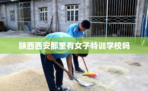 陕西西安那里有女子特训学校吗
