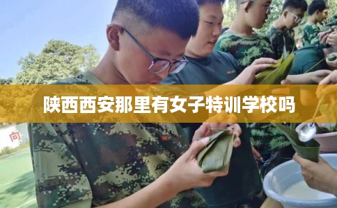 陕西西安那里有女子特训学校吗