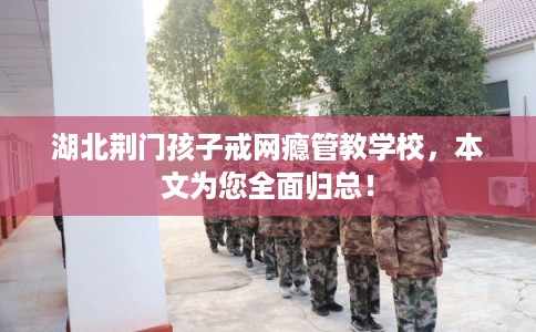 湖北荆门孩子戒网瘾管教学校，本文为您全面归总！