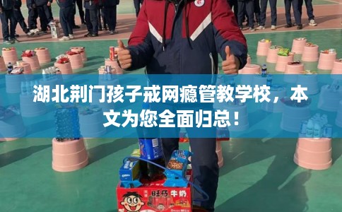 湖北荆门孩子戒网瘾管教学校，本文为您全面归总！