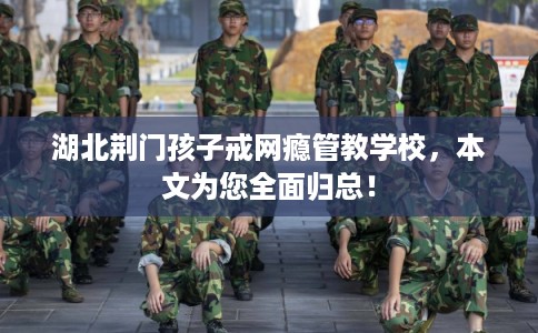 湖北荆门孩子戒网瘾管教学校，本文为您全面归总！