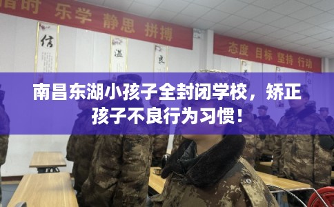 南昌东湖小孩子全封闭学校，矫正孩子不良行为习惯！