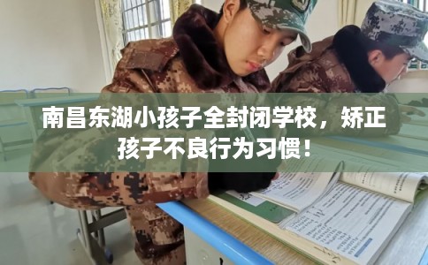 南昌东湖小孩子全封闭学校，矫正孩子不良行为习惯！
