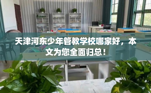 天津河东少年管教学校哪家好，本文为您全面归总！