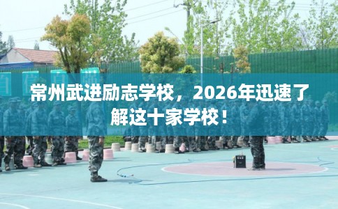 常州武进励志学校，2026年迅速了解这十家学校！