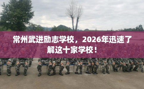 常州武进励志学校，2026年迅速了解这十家学校！