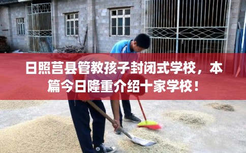 日照莒县管教孩子封闭式学校,本篇今日隆重介绍十家学校! 日照莒县管教孩子封闭式学校,本篇今日隆重介绍十家学校!