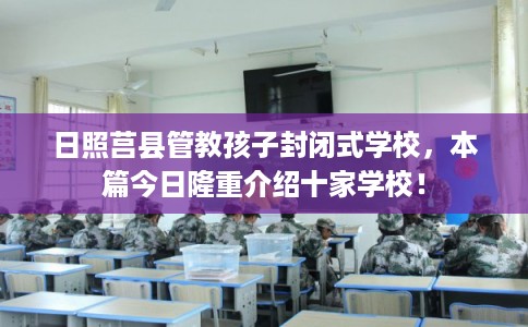 日照莒县管教孩子封闭式学校,本篇今日隆重介绍十家学校! 日照莒县管教孩子封闭式学校,本篇今日隆重介绍十家学校!