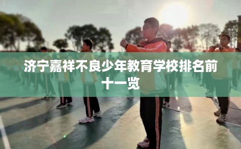 济宁嘉祥不良少年教育学校排名前十一览