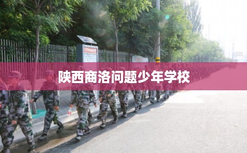 陕西商洛问题少年学校 陕西商洛问题少年学校