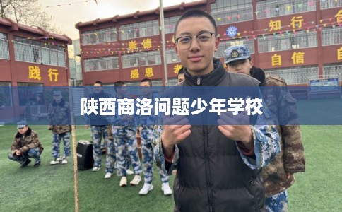 陕西商洛问题少年学校 陕西商洛问题少年学校