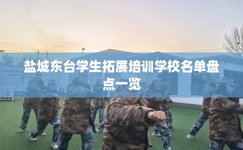 盐城东台学生拓展培训学校名单盘点一览 盐城东台学生拓展培训学校名单盘点一览