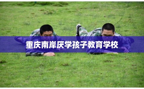 重庆南岸厌学孩子教育学校