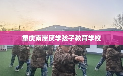 重庆南岸厌学孩子教育学校