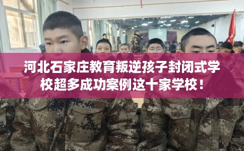 河北石家庄教育叛逆孩子封闭式学校超多成功案例这十家学校！