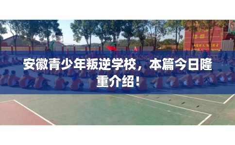 安徽青少年叛逆学校,本篇今日隆重介绍! 安徽青少年叛逆学校,本篇今日隆重介绍!