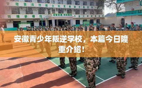 安徽青少年叛逆学校，本篇今日隆重介绍！
